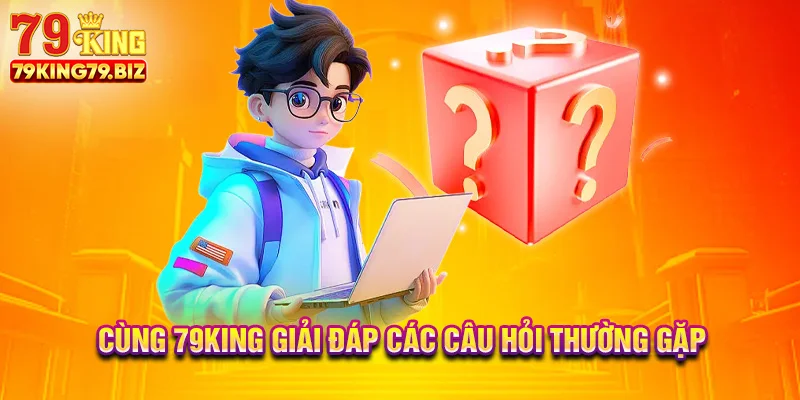 Cùng 79king giải đáp các câu hỏi thường gặp